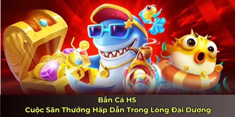 Bắn Cá H5 – Cuộc Săn Thưởng Hấp Dẫn Trong Lòng Đại Dương