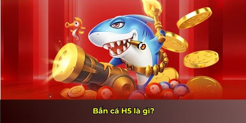 Bắn cá H5 là gì?