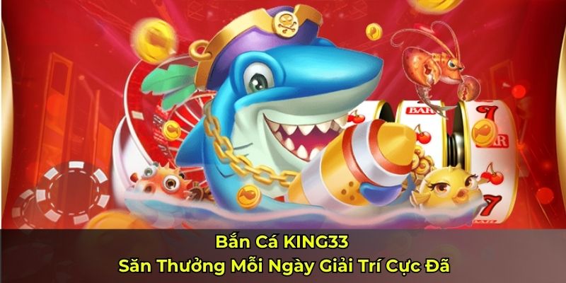 Bắn cá KING33 – Săn Thưởng Mỗi Ngày Giải Trí Cực Đã