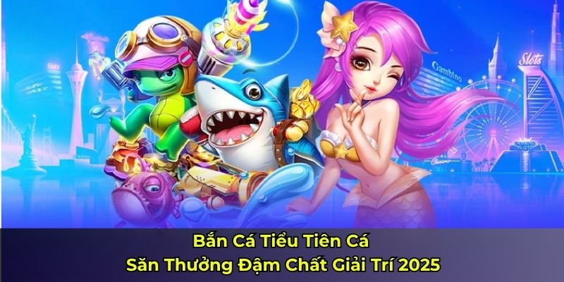 Bắn Cá Tiểu Tiên Cá – Săn Thưởng Đậm Chất Giải Trí 2025