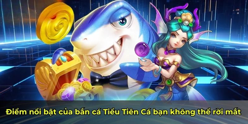 Điểm nổi bật của bắn cá Tiểu Tiên Cá bạn không thể rời mắt