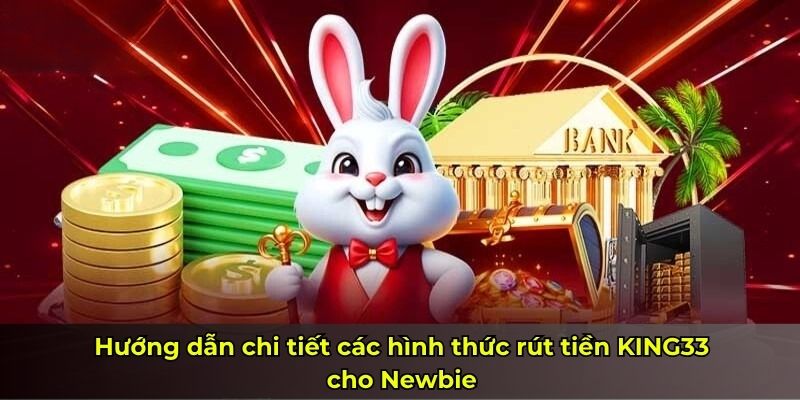 Hướng dẫn chi tiết các hình thức rút tiền KING33 cho Newbie