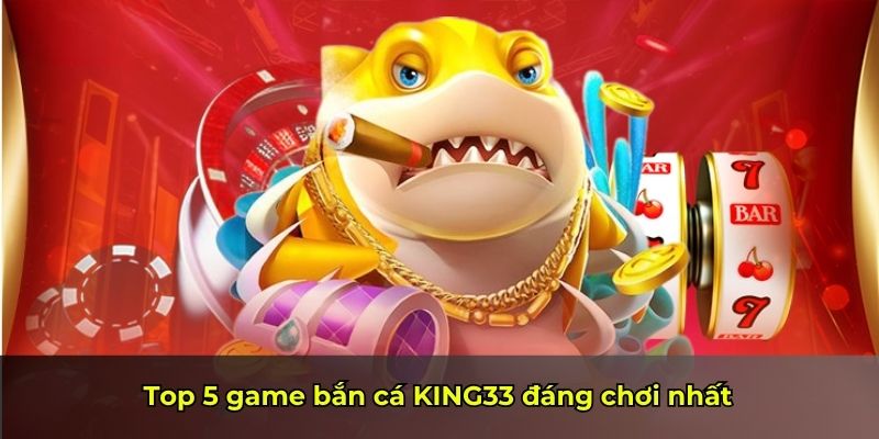 Top 5 game bắn cá KING33 đáng chơi nhất