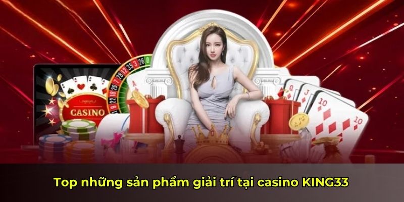 Top những sản phẩm giải trí tại casino KING33
